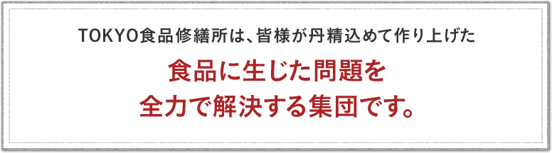 TOKYO食品修繕所は、皆様が丹精込めて作り上げた食品に生じた問題を全力で解決する集団です。