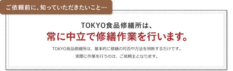 ご依頼前に、知っていただきたいこと…／TOKYO食品修繕所は、常に中立で修繕作業を行います。